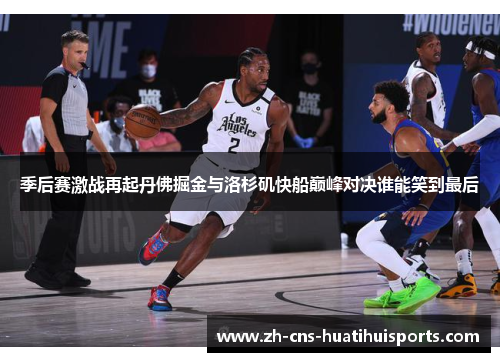 季后赛激战再起丹佛掘金与洛杉矶快船巅峰对决谁能笑到最后 季后赛激战再起丹佛掘金与洛杉矶快船巅峰对决谁能笑到最后