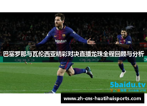 巴塞罗那与瓦伦西亚精彩对决直播龙珠全程回顾与分析 巴塞罗那与瓦伦西亚精彩对决直播龙珠全程回顾与分析